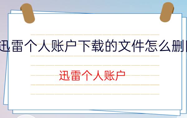 迅雷个人账户下载的文件怎么删除 迅雷个人账户